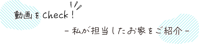 動画をチェック　私が担当したお家をご紹介